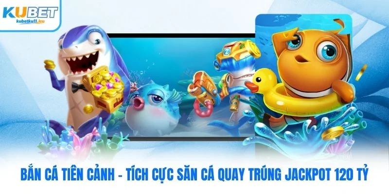Bắn Cá Tiên Cảnh Kubet - Săn Cá Quay Trúng Jackpot 120 Tỷ
